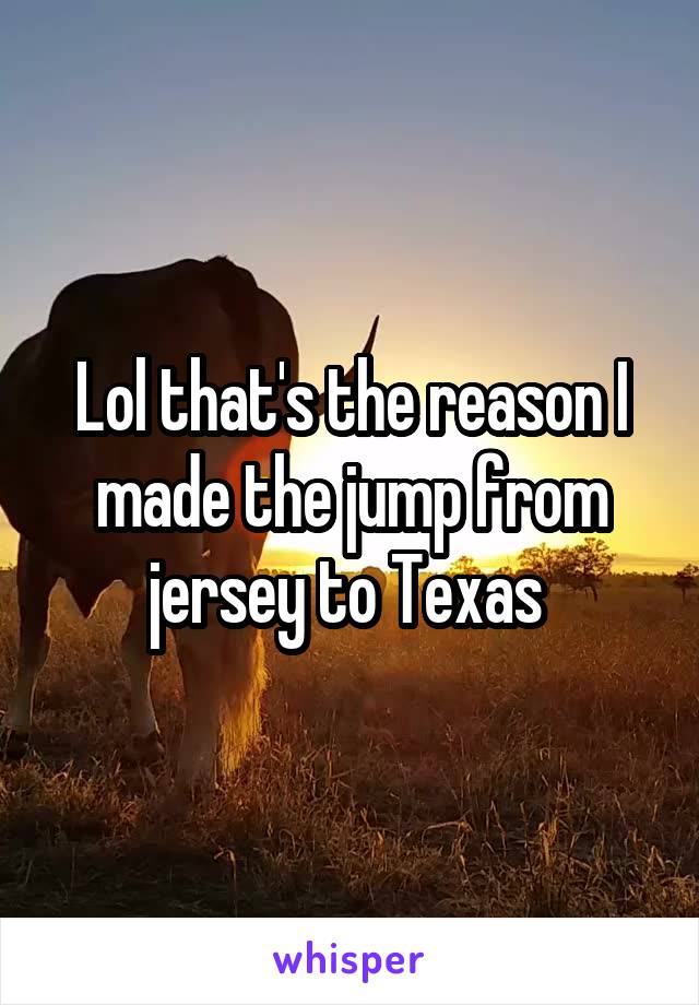 Lol that's the reason I made the jump from jersey to Texas 