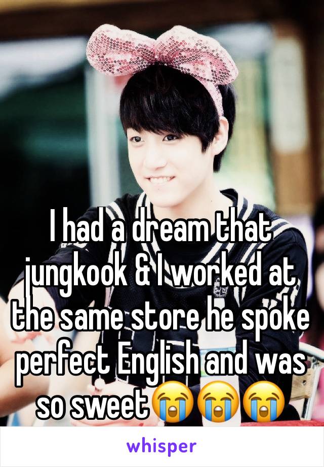 I had a dream that jungkook & I worked at the same store he spoke perfect English and was so sweet😭😭😭 