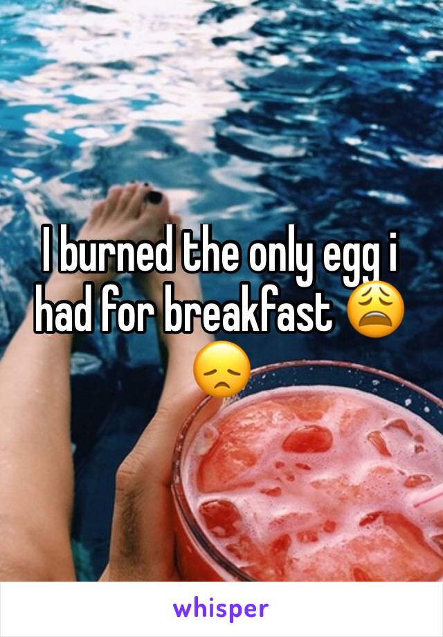 I burned the only egg i had for breakfast 😩😞