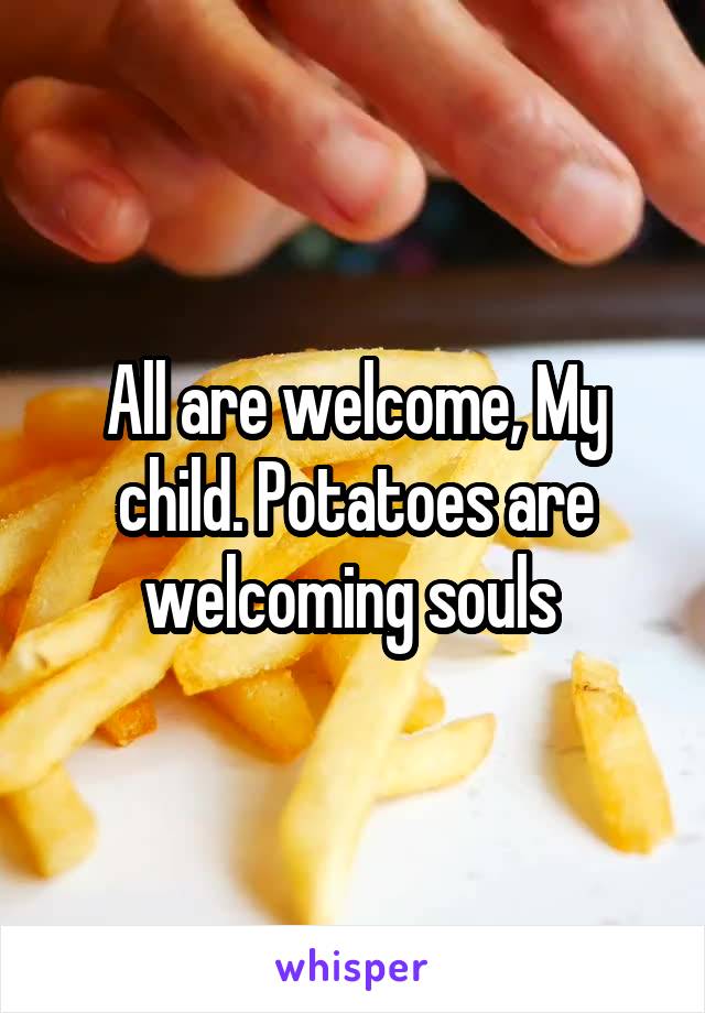 All are welcome, My child. Potatoes are welcoming souls 