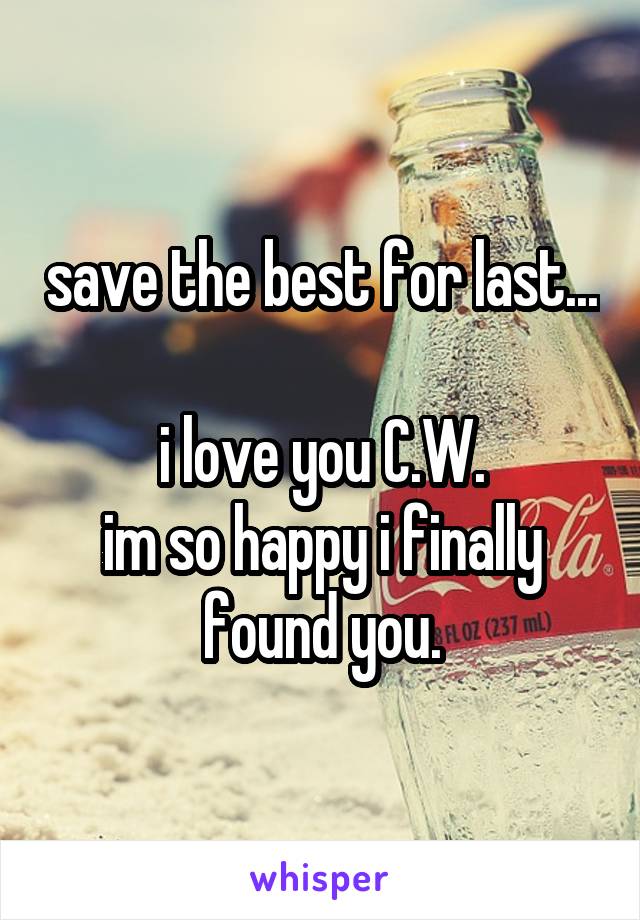 save the best for last... 
i love you C.W.
im so happy i finally found you.