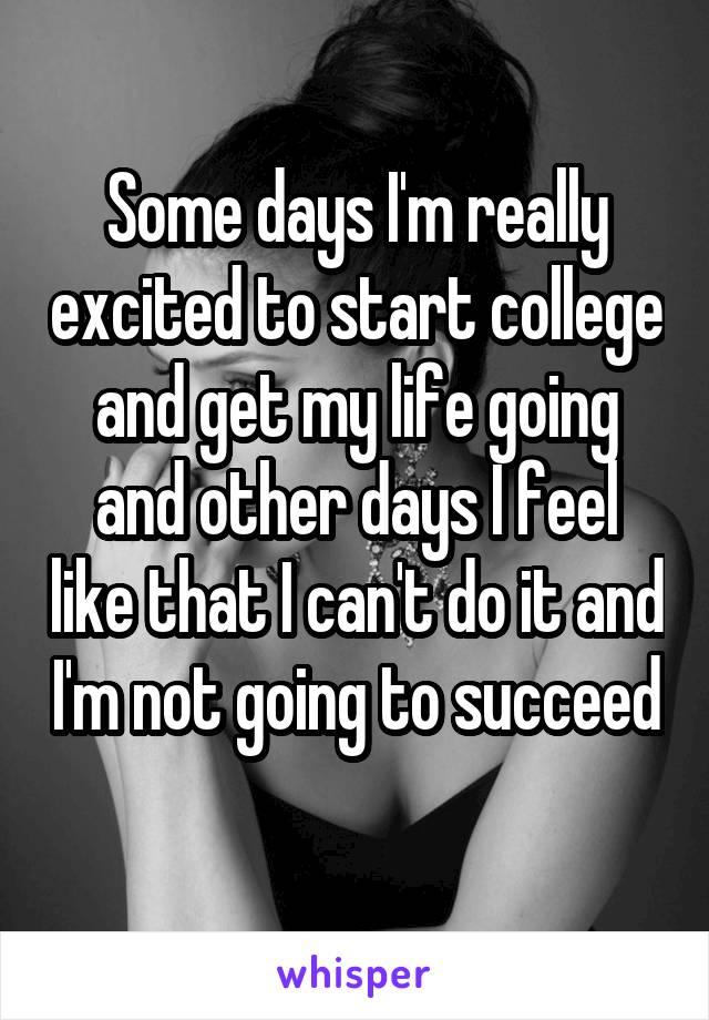 Some days I'm really excited to start college and get my life going and other days I feel like that I can't do it and I'm not going to succeed 