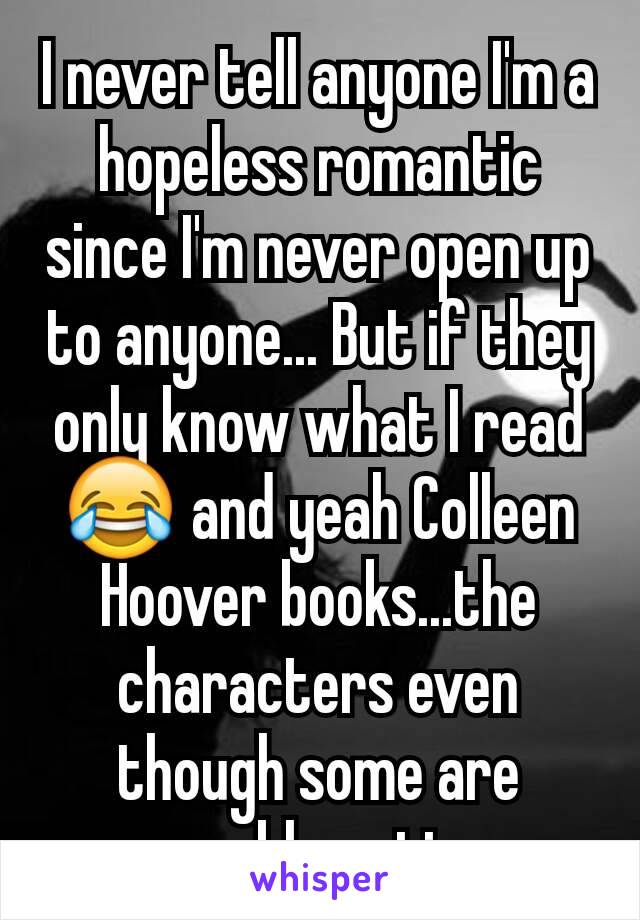 I never tell anyone I'm a hopeless romantic since I'm never open up to anyone... But if they only know what I read 😂 and yeah Colleen Hoover books...the characters even though some are problematic