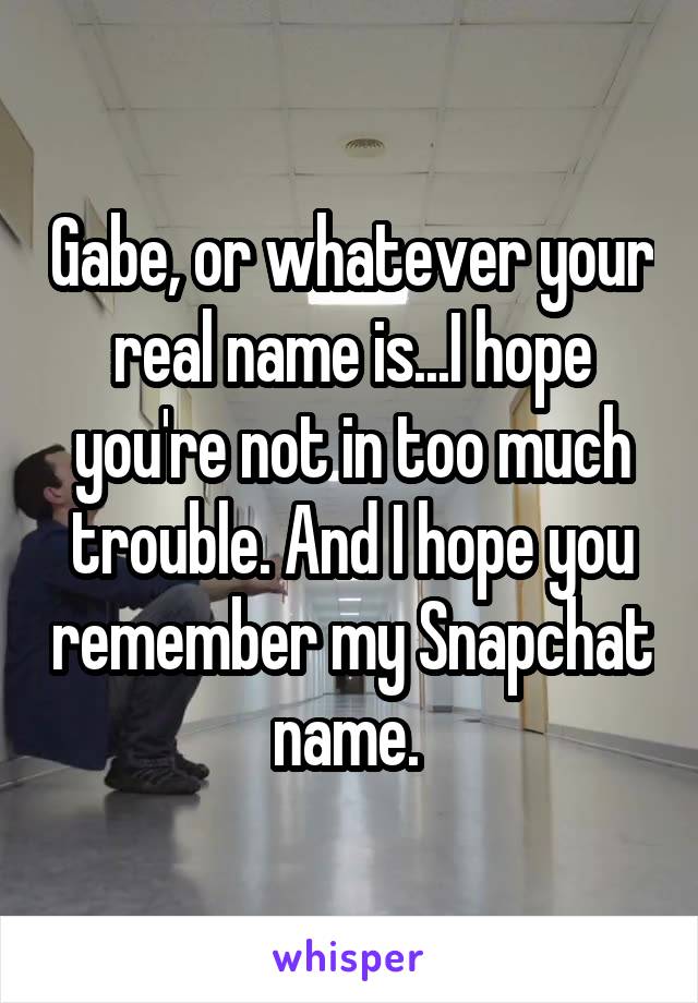 Gabe, or whatever your real name is...I hope you're not in too much trouble. And I hope you remember my Snapchat name. 