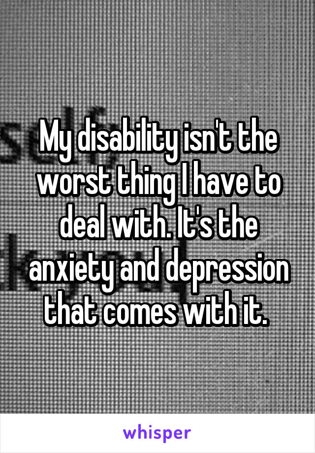 My disability isn't the worst thing I have to deal with. It's the anxiety and depression that comes with it. 