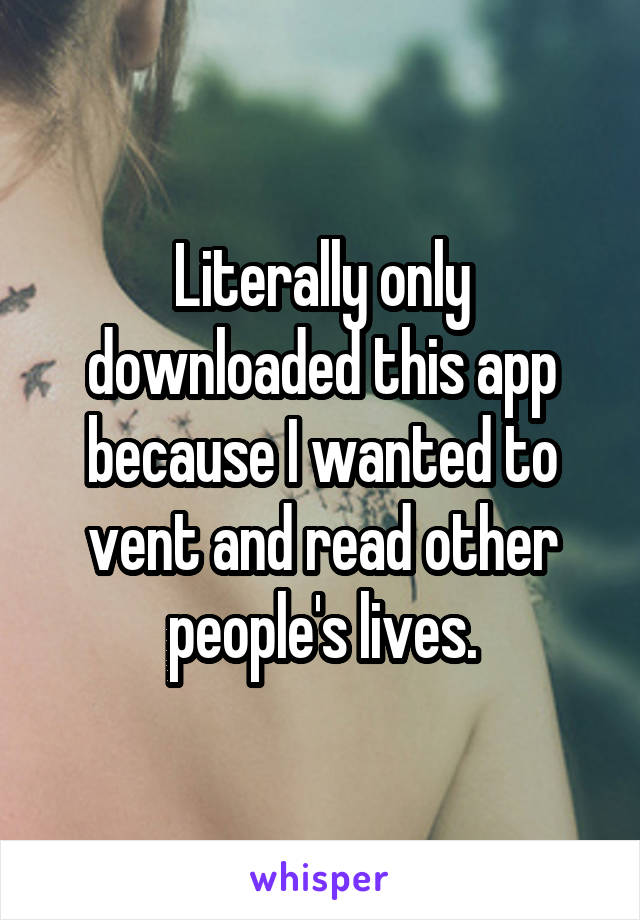 Literally only downloaded this app because I wanted to vent and read other people's lives.