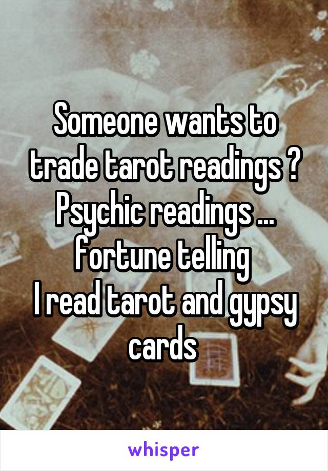 Someone wants to trade tarot readings ? Psychic readings ... fortune telling 
I read tarot and gypsy cards 