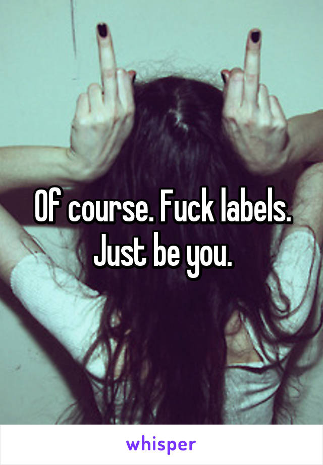 Of course. Fuck labels. Just be you.