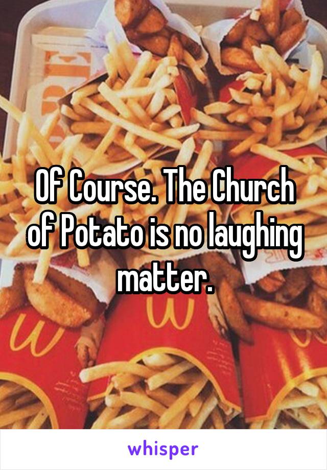 Of Course. The Church of Potato is no laughing matter.