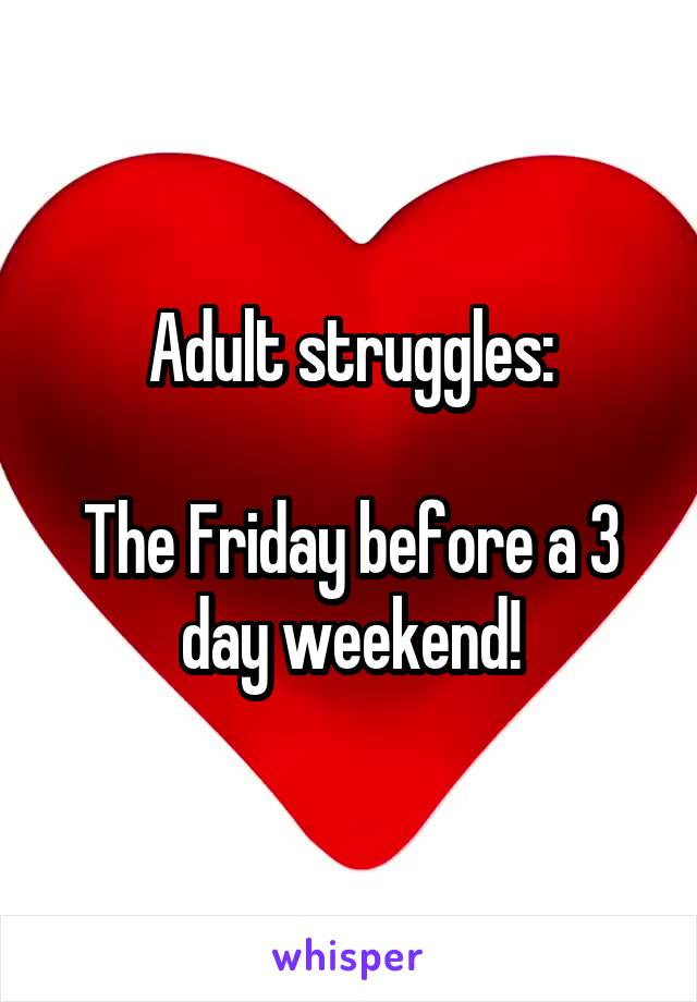 Adult struggles:

The Friday before a 3 day weekend!