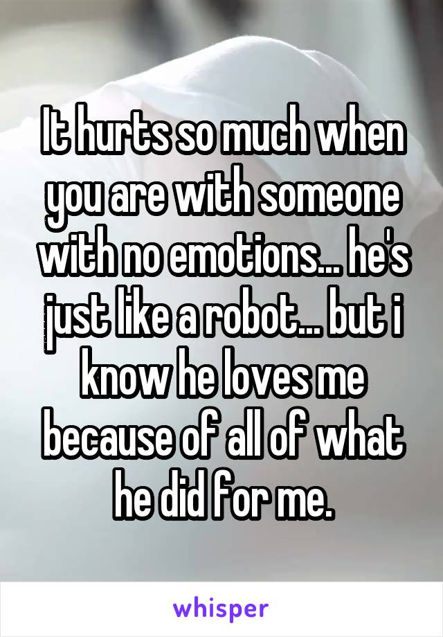 It hurts so much when you are with someone with no emotions... he's just like a robot... but i know he loves me because of all of what he did for me.