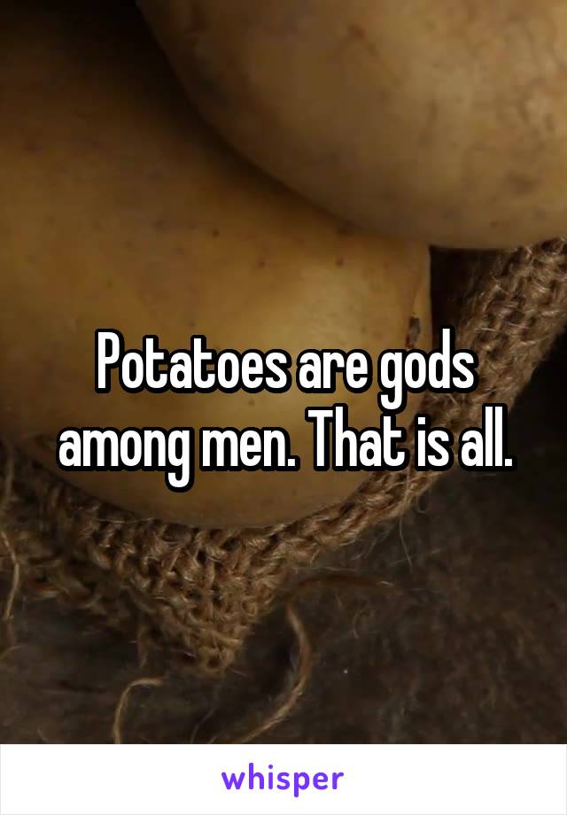 Potatoes are gods among men. That is all.