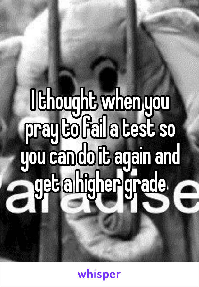 I thought when you pray to fail a test so you can do it again and get a higher grade