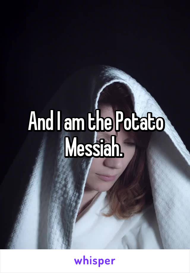 And I am the Potato Messiah. 