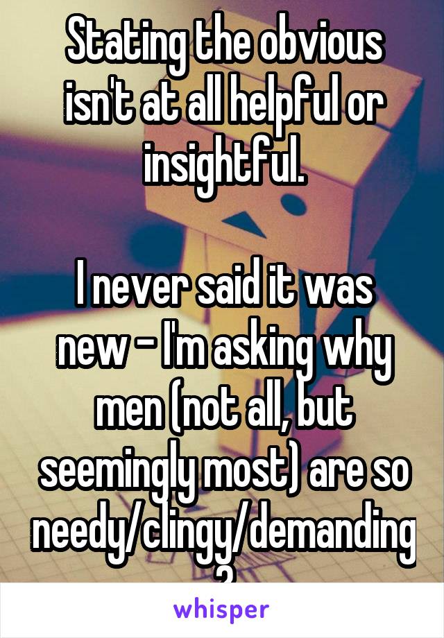 Stating the obvious isn't at all helpful or insightful.

I never said it was new - I'm asking why men (not all, but seemingly most) are so needy/clingy/demanding?