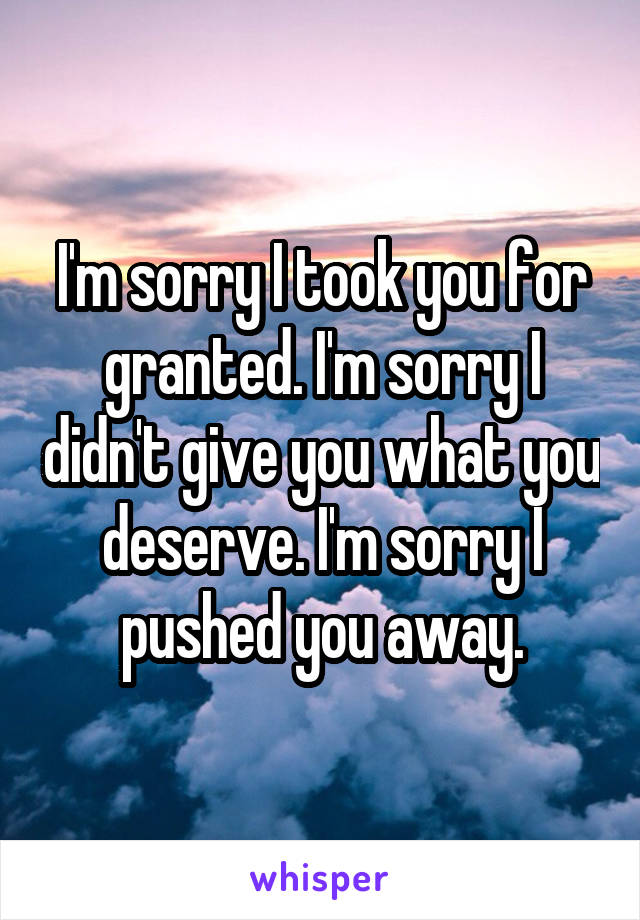 I'm sorry I took you for granted. I'm sorry I didn't give you what you deserve. I'm sorry I pushed you away.