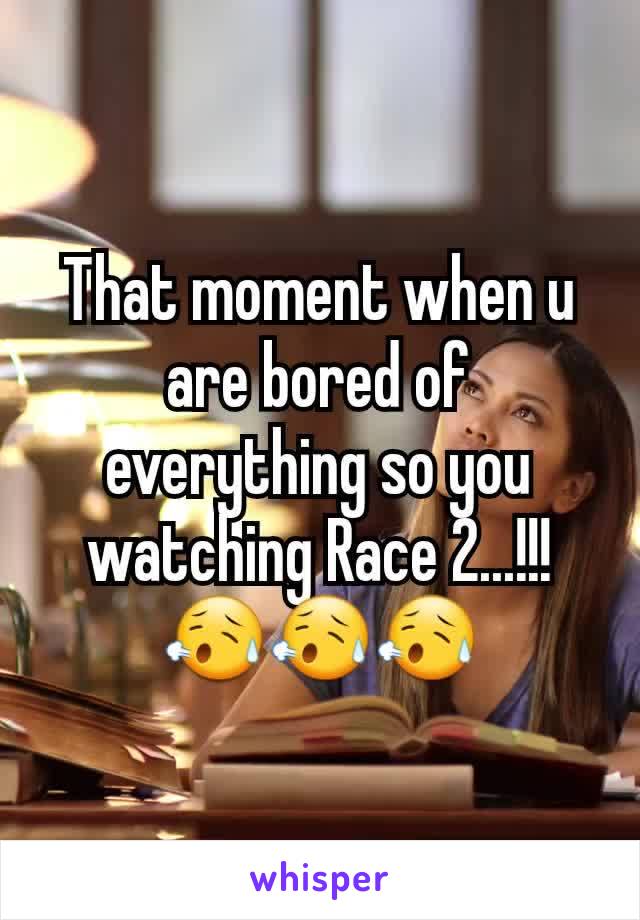 That moment when u are bored of everything so you watching Race 2...!!!
😥😥😥