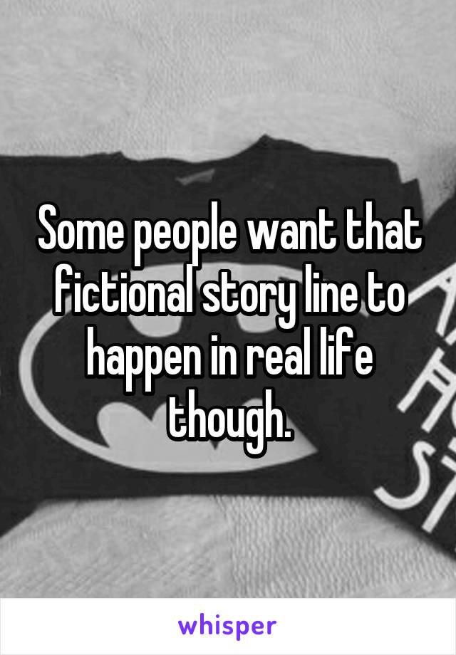 Some people want that fictional story line to happen in real life though.