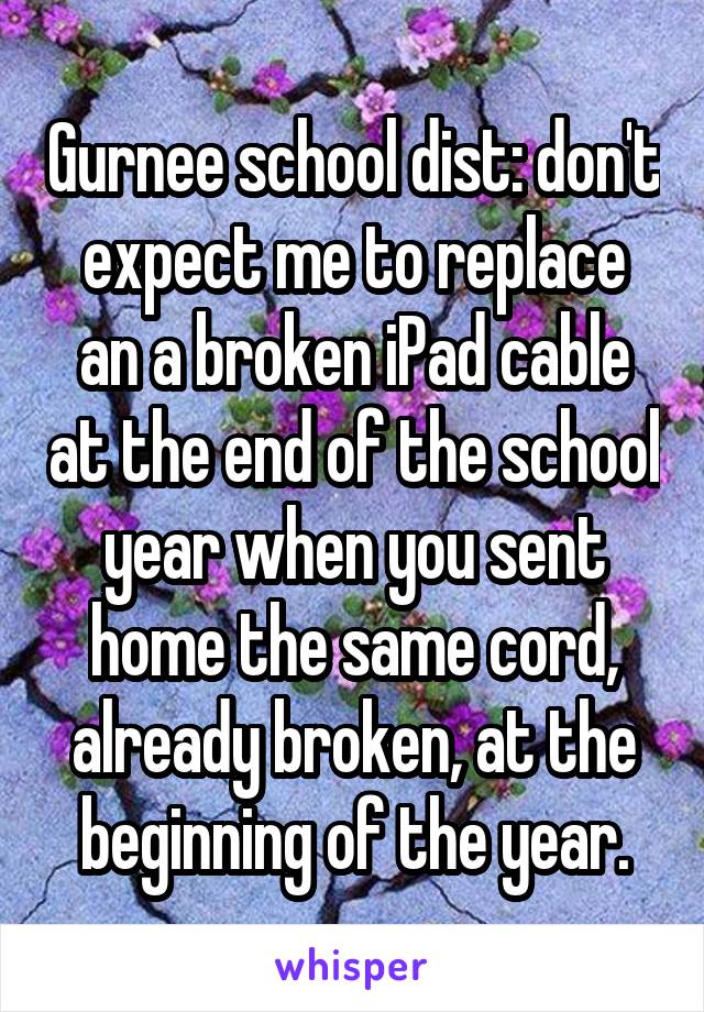 Gurnee school dist: don't expect me to replace an a broken iPad cable at the end of the school year when you sent home the same cord, already broken, at the beginning of the year.