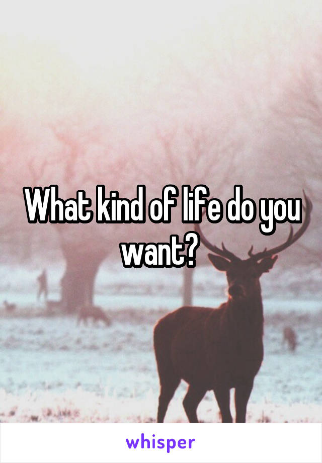 What kind of life do you want? 