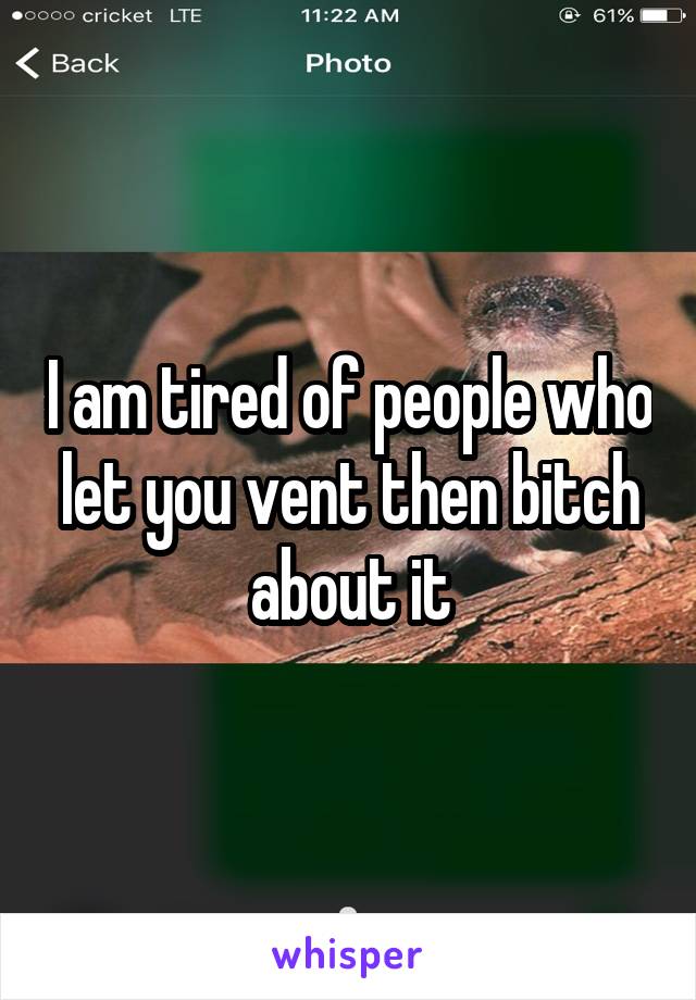 I am tired of people who let you vent then bitch about it