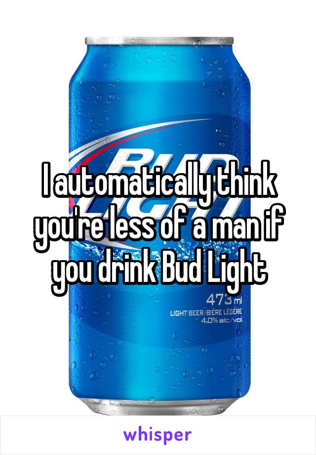 I automatically think you're less of a man if you drink Bud Light