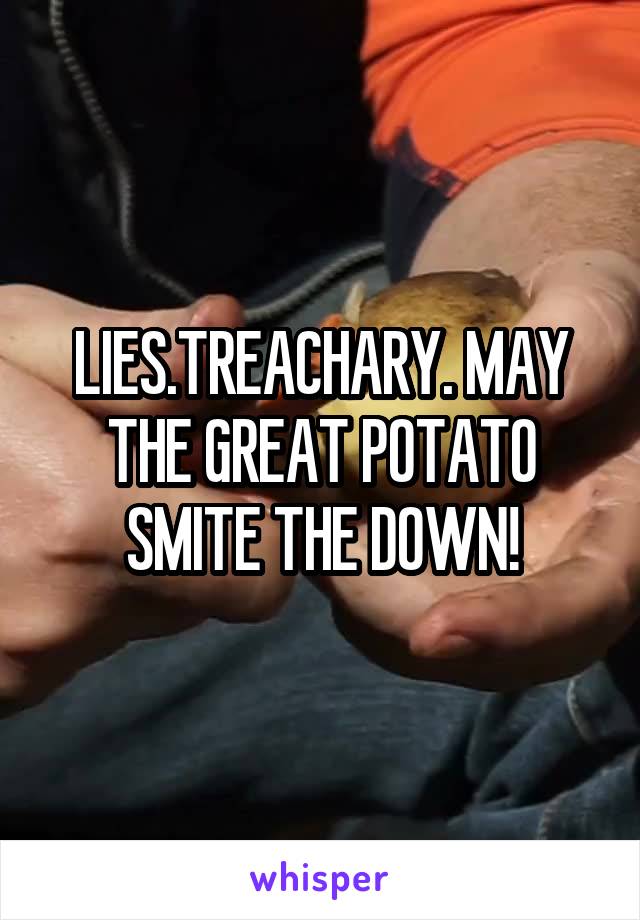 LIES.TREACHARY. MAY THE GREAT POTATO SMITE THE DOWN!