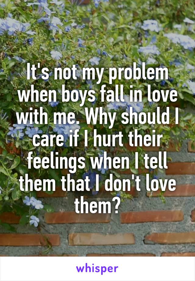 It's not my problem when boys fall in love with me. Why should I care if I hurt their feelings when I tell them that I don't love them?