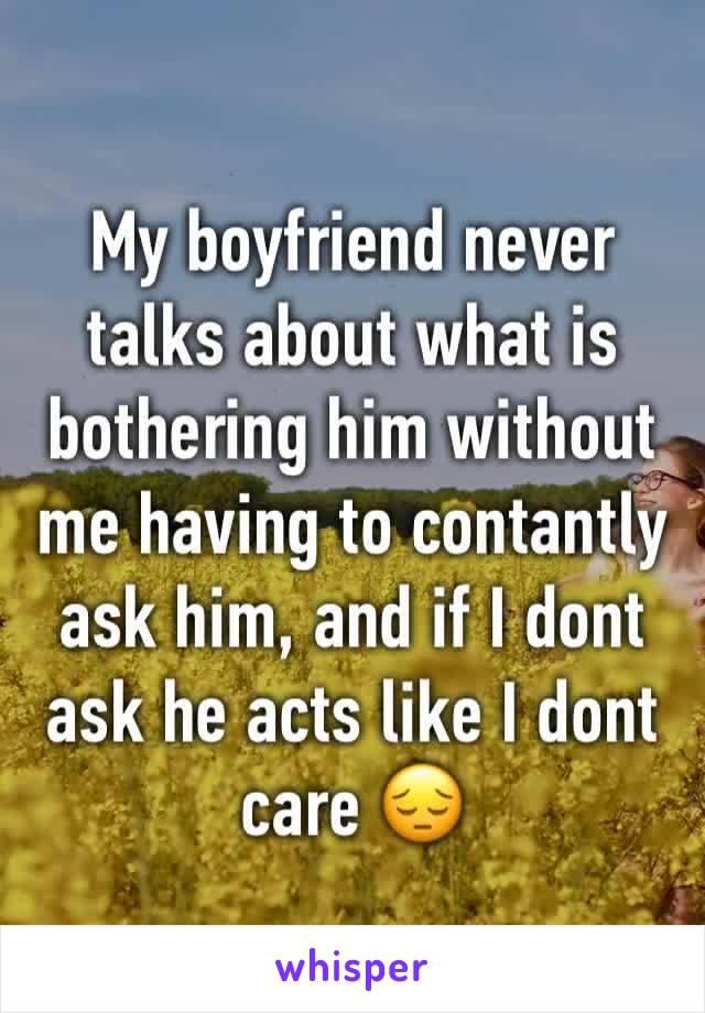 My boyfriend never talks about what is bothering him without me having to contantly ask him, and if I dont ask he acts like I dont care 😔