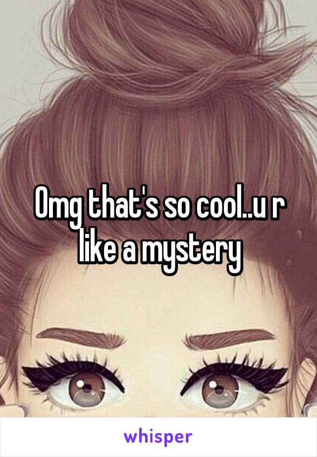 Omg that's so cool..u r like a mystery