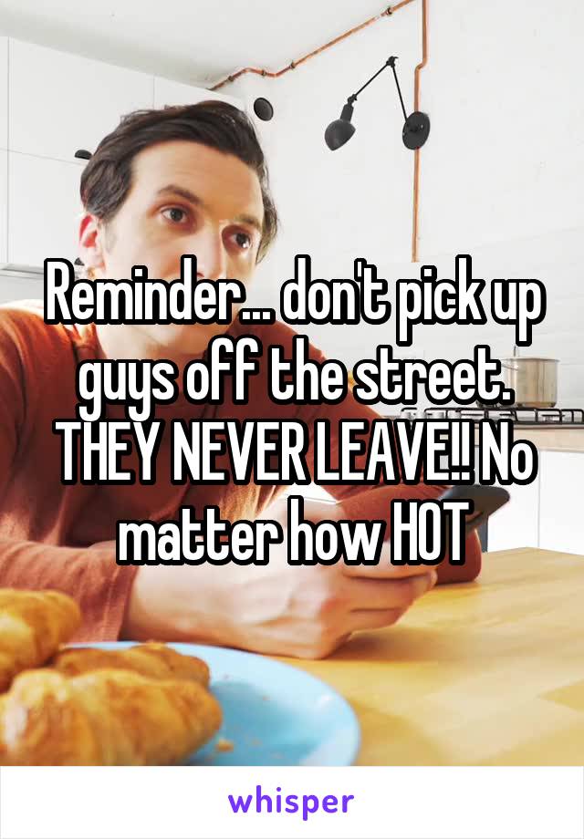 Reminder... don't pick up guys off the street. THEY NEVER LEAVE!! No matter how HOT