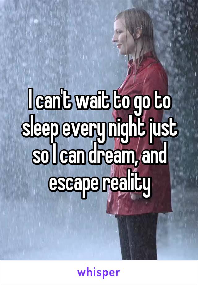 I can't wait to go to sleep every night just so I can dream, and escape reality