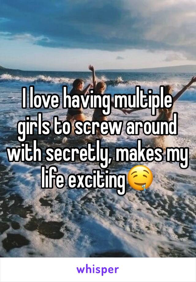 I love having multiple girls to screw around with secretly, makes my life exciting🤤