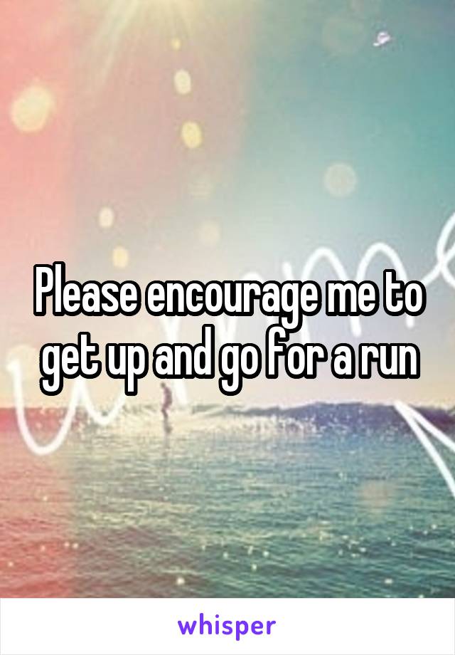 Please encourage me to get up and go for a run