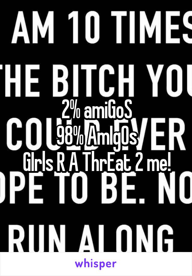 2% amiGoS
98% AmIgOs
GIrls R A ThrEat 2 me!