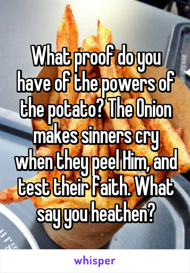 What proof do you have of the powers of the potato? The Onion makes sinners cry when they peel Him, and test their faith. What say you heathen?