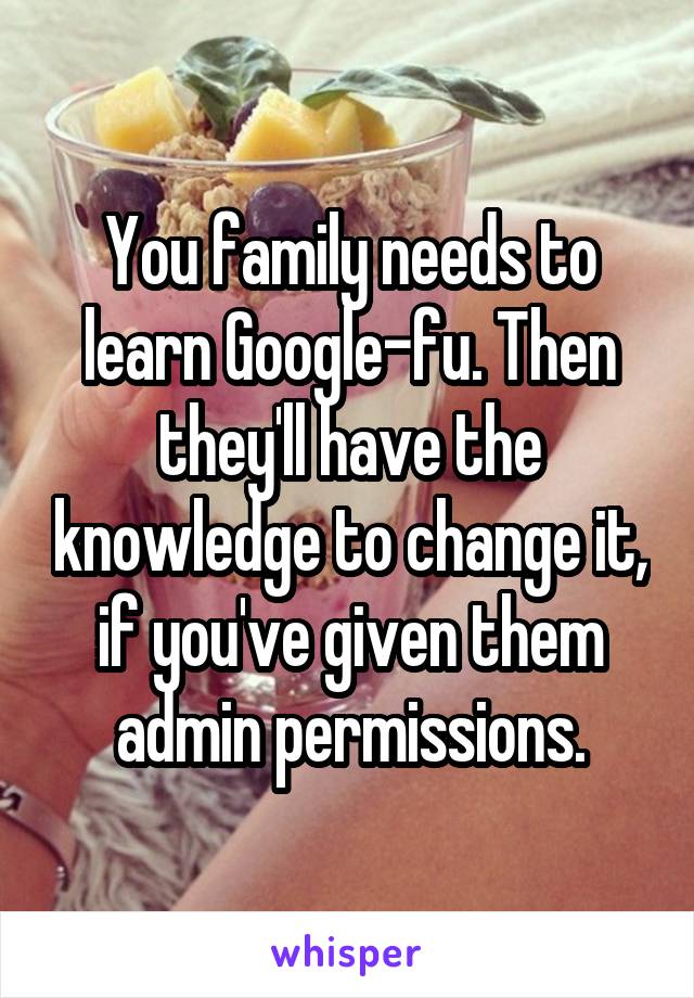 You family needs to learn Google-fu. Then they'll have the knowledge to change it, if you've given them admin permissions.