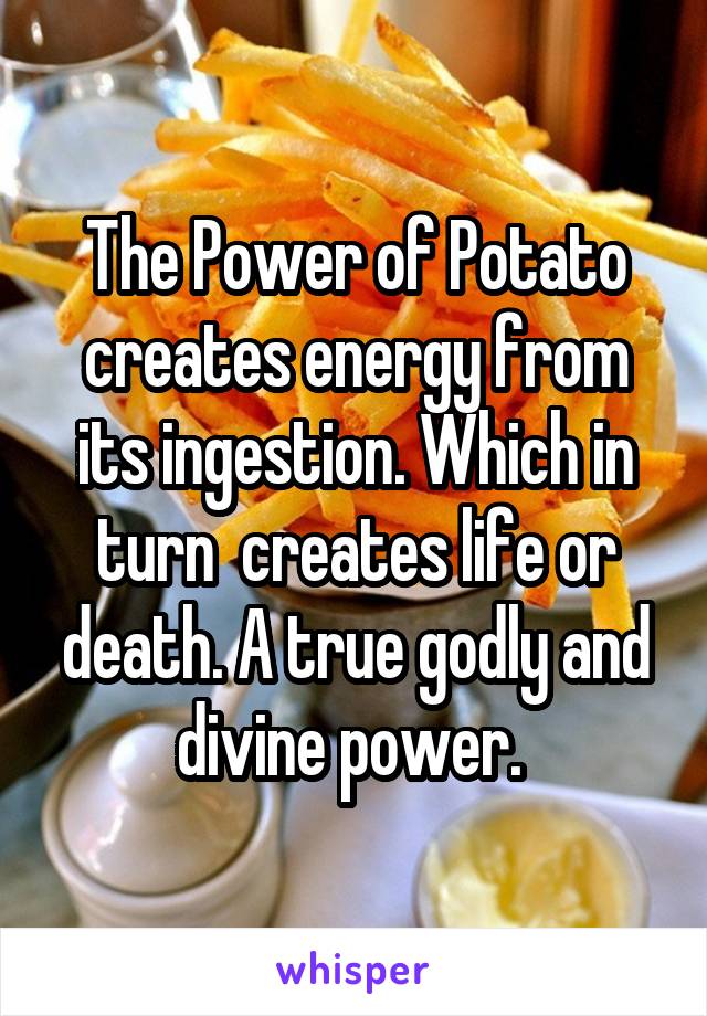 The Power of Potato creates energy from its ingestion. Which in turn  creates life or death. A true godly and divine power. 