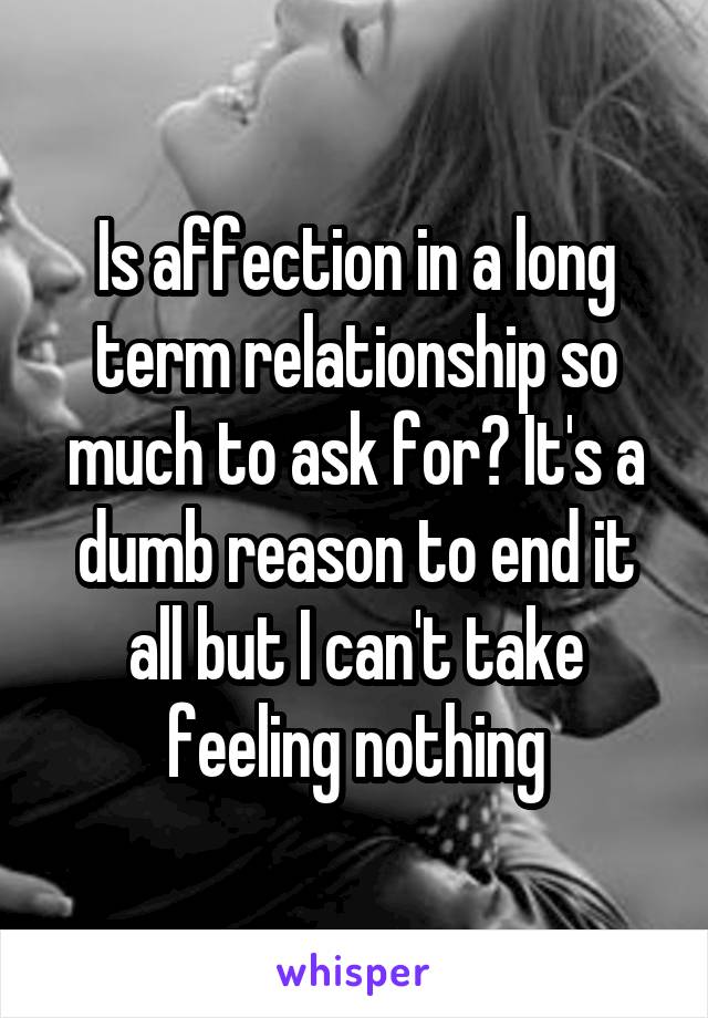 Is affection in a long term relationship so much to ask for? It's a dumb reason to end it all but I can't take feeling nothing