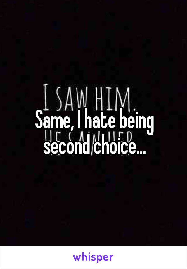 Same, I hate being second choice...