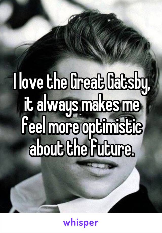 I love the Great Gatsby, it always makes me feel more optimistic about the future.