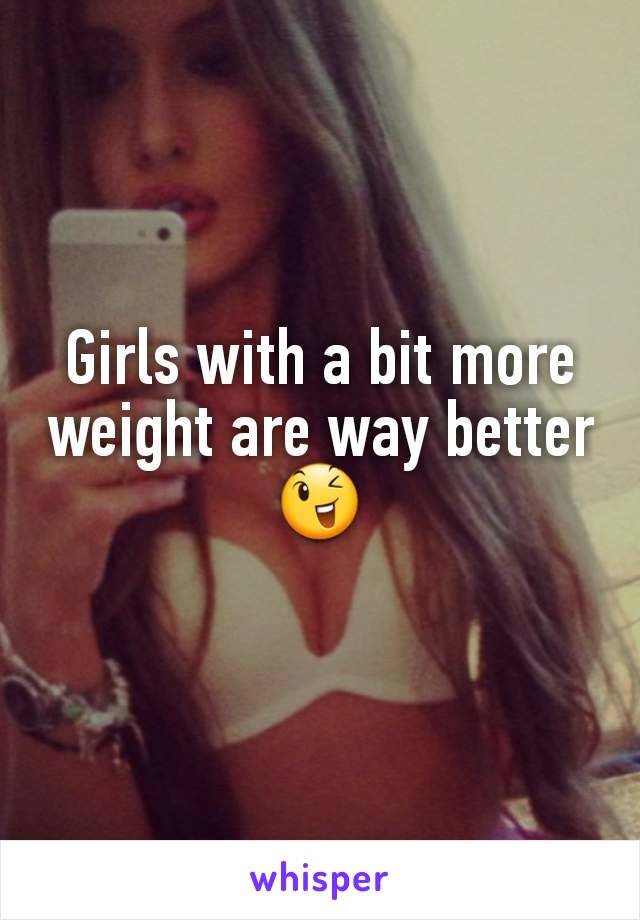 Girls with a bit more weight are way better😉