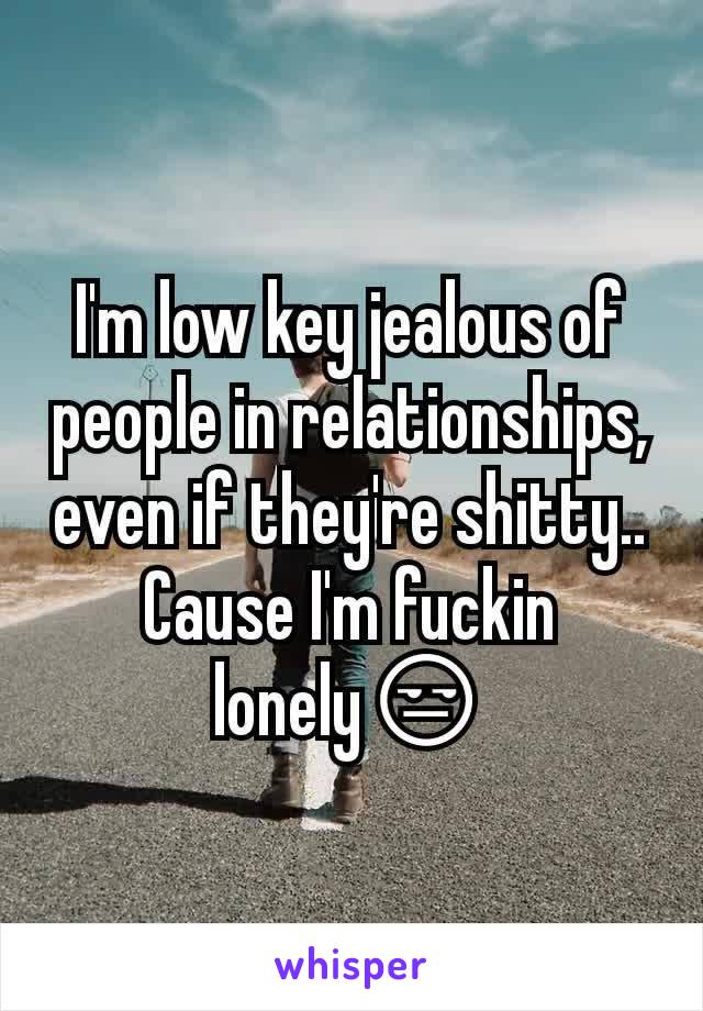 I'm low key jealous of people in relationships, even if they're shitty.. Cause I'm fuckin lonely😒