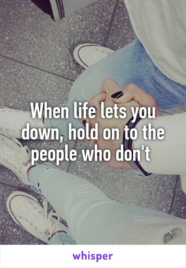 When life lets you down, hold on to the people who don't 