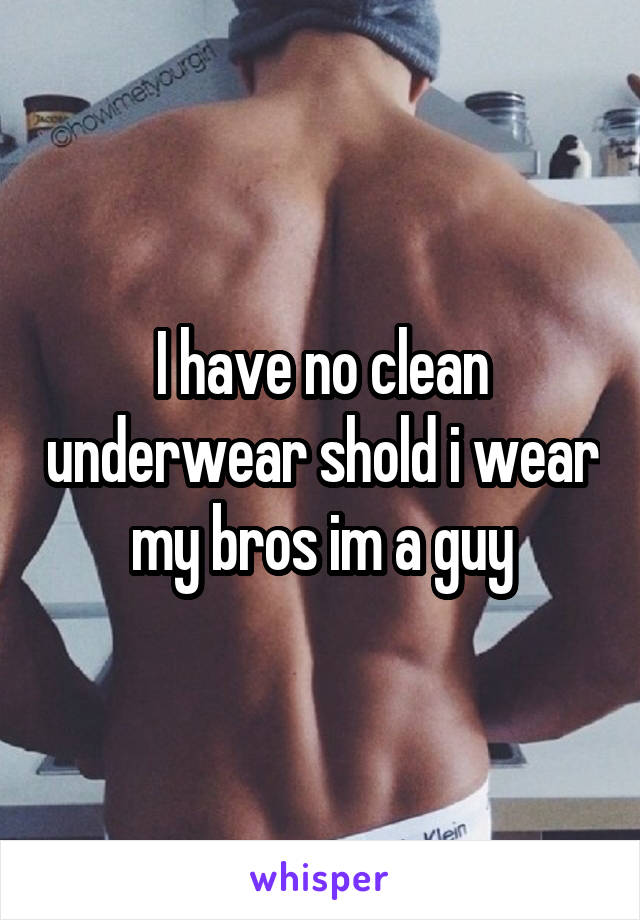 I have no clean underwear shold i wear my bros im a guy