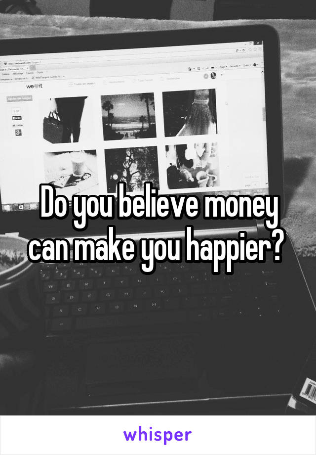 Do you believe money can make you happier? 