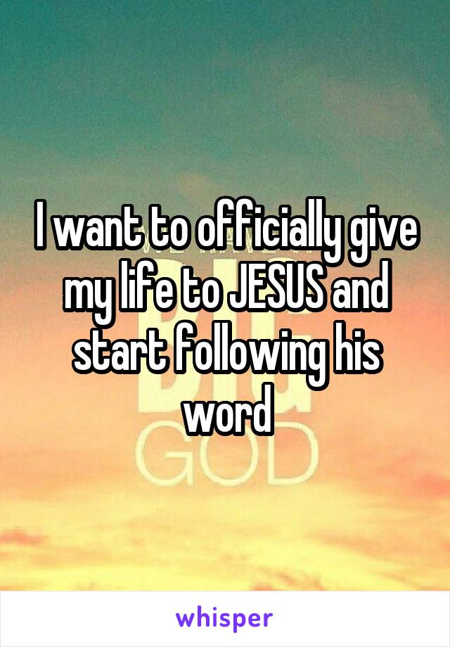 I want to officially give my life to JESUS and start following his word