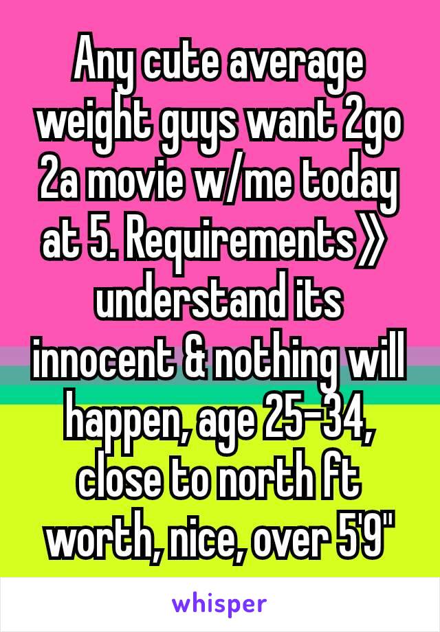 Any cute average weight guys want 2go 2a movie w/me today at 5. Requirements》understand its innocent & nothing will happen, age 25-34, close to north ft worth, nice, over 5'9"