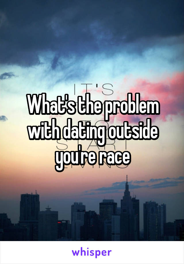 What's the problem with dating outside you're race