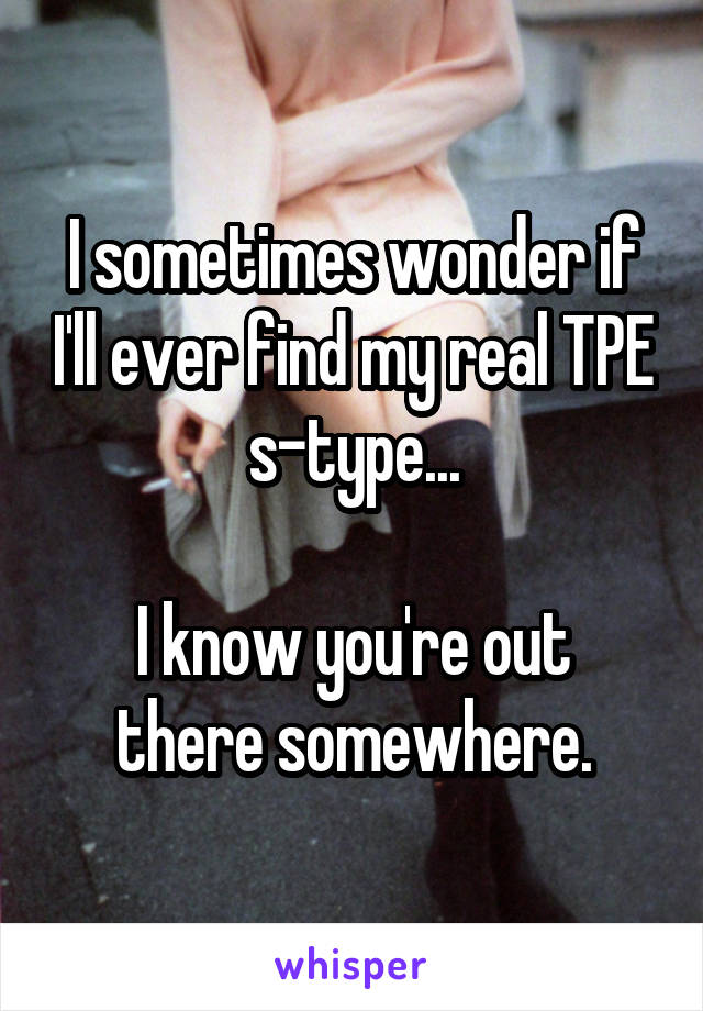 I sometimes wonder if I'll ever find my real TPE s-type...

I know you're out there somewhere.